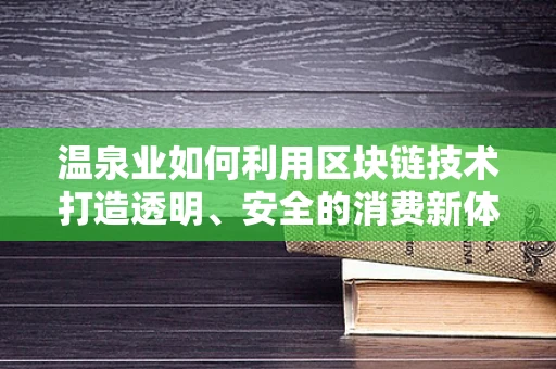温泉业如何利用区块链技术打造透明、安全的消费新体验？