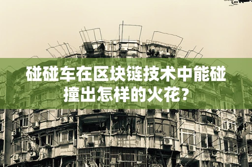 碰碰车在区块链技术中能碰撞出怎样的火花？