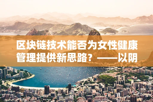 区块链技术能否为女性健康管理提供新思路？——以阴道炎预防为例