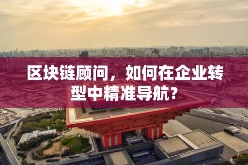 区块链顾问，如何在企业转型中精准导航？