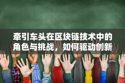牵引车头在区块链技术中的角色与挑战，如何驱动创新与安全并进？