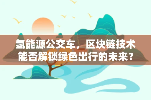 氢能源公交车，区块链技术能否解锁绿色出行的未来？