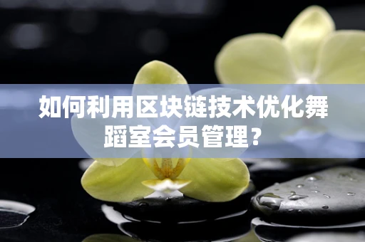 如何利用区块链技术优化舞蹈室会员管理？