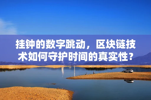 挂钟的数字跳动，区块链技术如何守护时间的真实性？