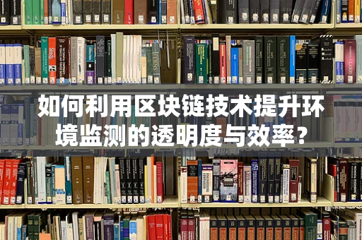如何利用区块链技术提升环境监测的透明度与效率？