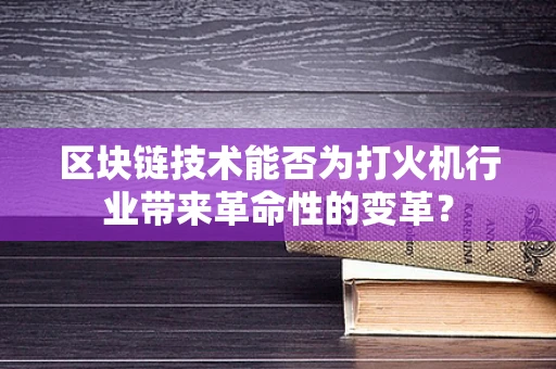 区块链技术能否为打火机行业带来革命性的变革？