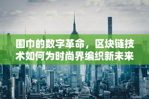 围巾的数字革命，区块链技术如何为时尚界编织新未来？
