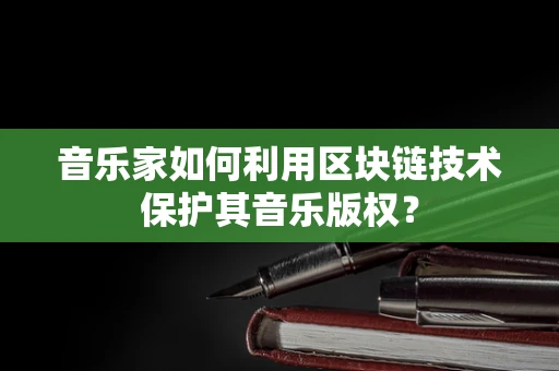 音乐家如何利用区块链技术保护其音乐版权？