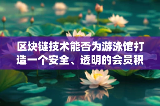 区块链技术能否为游泳馆打造一个安全、透明的会员积分系统？
