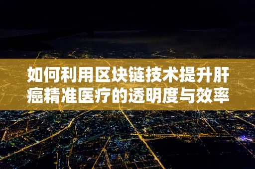 如何利用区块链技术提升肝癌精准医疗的透明度与效率？