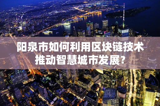 阳泉市如何利用区块链技术推动智慧城市发展？