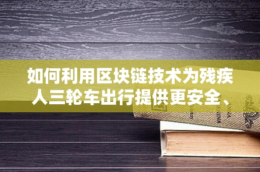 如何利用区块链技术为残疾人三轮车出行提供更安全、便捷的解决方案？