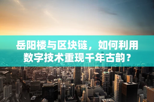岳阳楼与区块链，如何利用数字技术重现千年古韵？