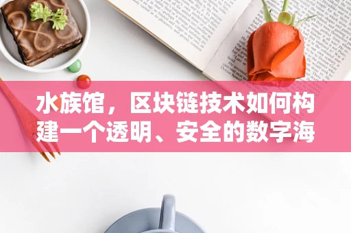 水族馆，区块链技术如何构建一个透明、安全的数字海洋？