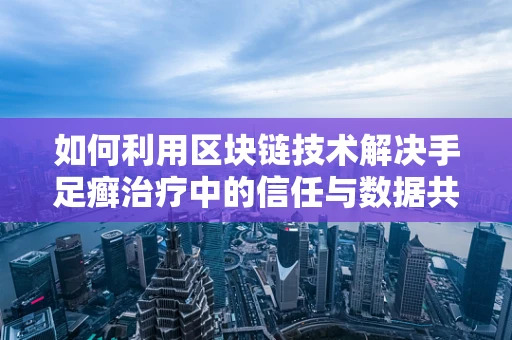 如何利用区块链技术解决手足癣治疗中的信任与数据共享难题？