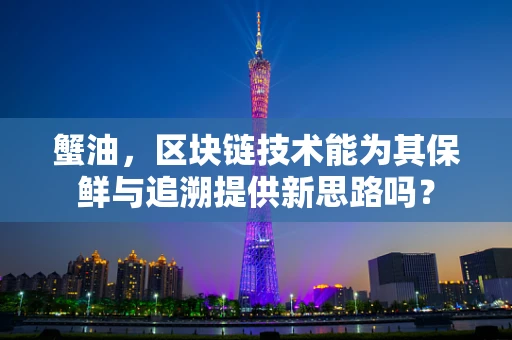 蟹油，区块链技术能为其保鲜与追溯提供新思路吗？