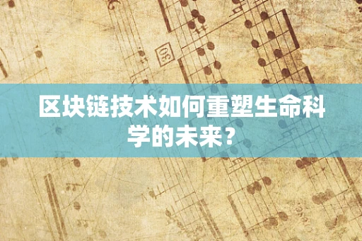区块链技术如何重塑生命科学的未来？