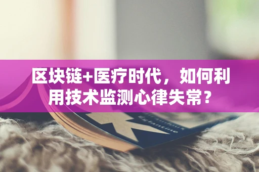 区块链+医疗时代，如何利用技术监测心律失常？