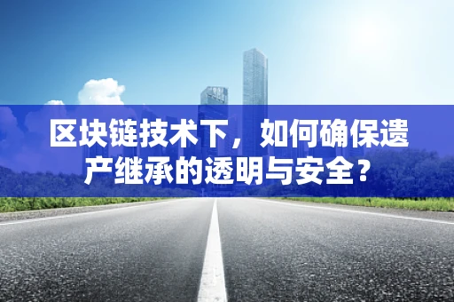 区块链技术下，如何确保遗产继承的透明与安全？