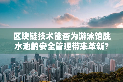 区块链技术能否为游泳馆跳水池的安全管理带来革新？
