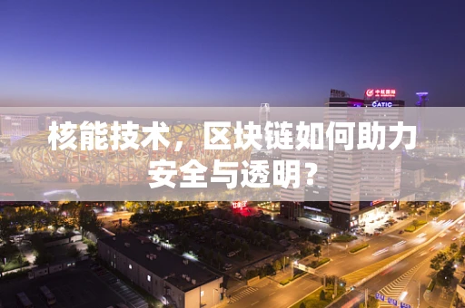核能技术，区块链如何助力安全与透明？