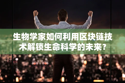 生物学家如何利用区块链技术解锁生命科学的未来？