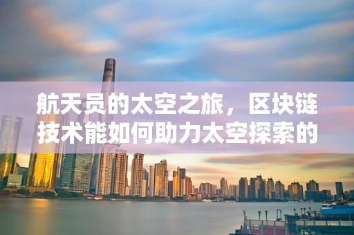 航天员的太空之旅，区块链技术能如何助力太空探索的透明与安全？