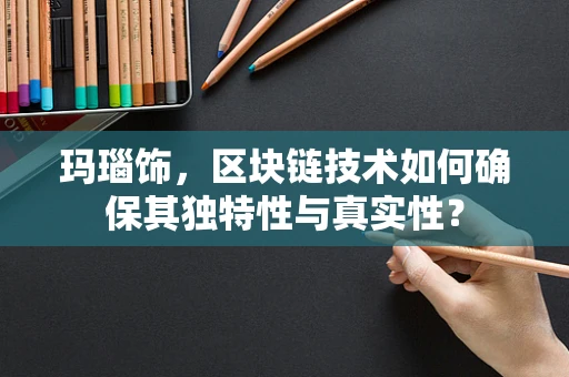 玛瑙饰，区块链技术如何确保其独特性与真实性？