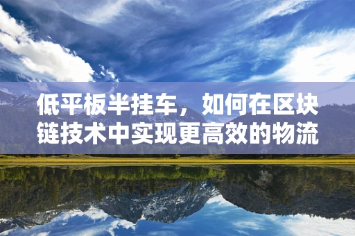 低平板半挂车，如何在区块链技术中实现更高效的物流追踪？