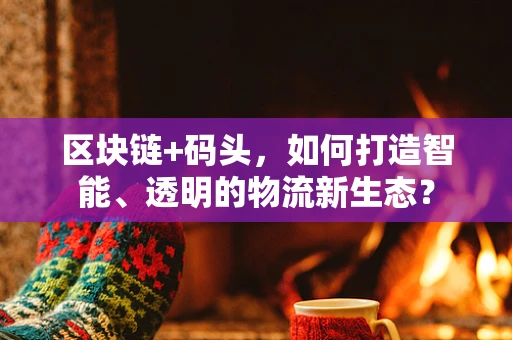 区块链+码头，如何打造智能、透明的物流新生态？