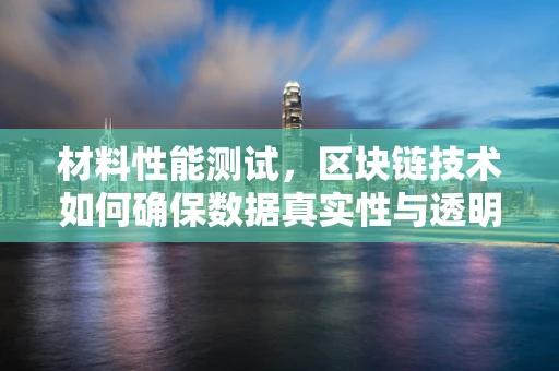 材料性能测试，区块链技术如何确保数据真实性与透明度？
