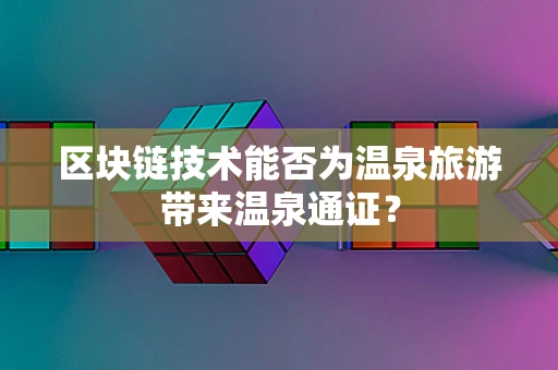 区块链技术能否为温泉旅游带来温泉通证？