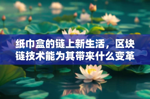 纸巾盒的链上新生活，区块链技术能为其带来什么变革？