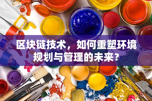 区块链技术，如何重塑环境规划与管理的未来？
