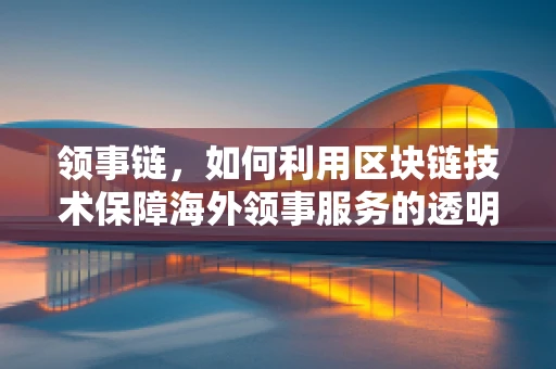 领事链，如何利用区块链技术保障海外领事服务的透明与安全？