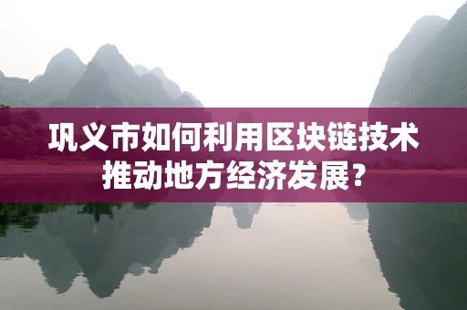 巩义市如何利用区块链技术推动地方经济发展？