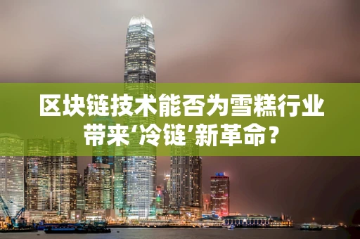 区块链技术能否为雪糕行业带来‘冷链’新革命？