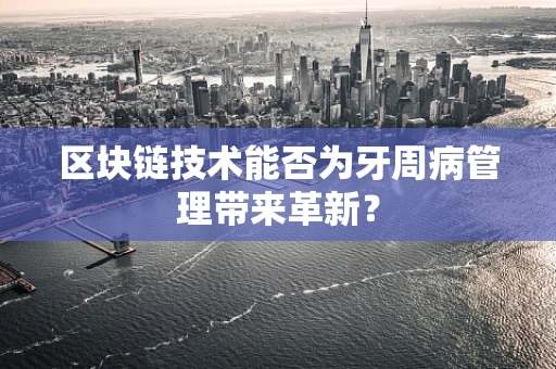区块链技术能否为牙周病管理带来革新？
