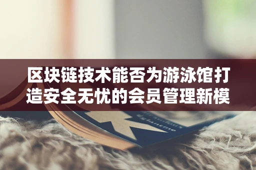 区块链技术能否为游泳馆打造安全无忧的会员管理新模式？