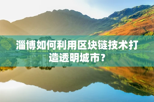 淄博如何利用区块链技术打造透明城市？