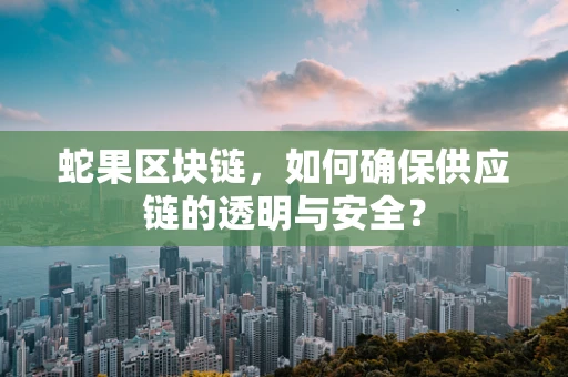 蛇果区块链，如何确保供应链的透明与安全？