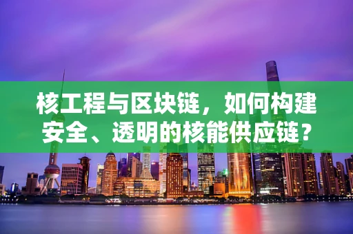 核工程与区块链，如何构建安全、透明的核能供应链？