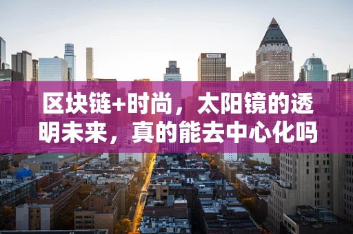 区块链+时尚，太阳镜的透明未来，真的能去中心化吗？