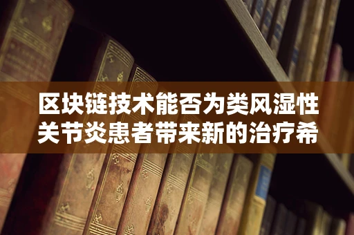 区块链技术能否为类风湿性关节炎患者带来新的治疗希望？