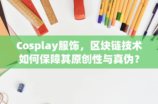 Cosplay服饰，区块链技术如何保障其原创性与真伪？
