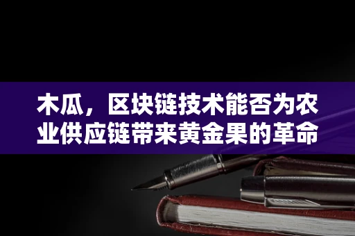 木瓜，区块链技术能否为农业供应链带来黄金果的革命？