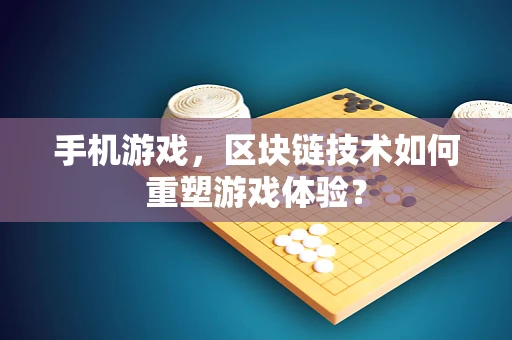 手机游戏，区块链技术如何重塑游戏体验？