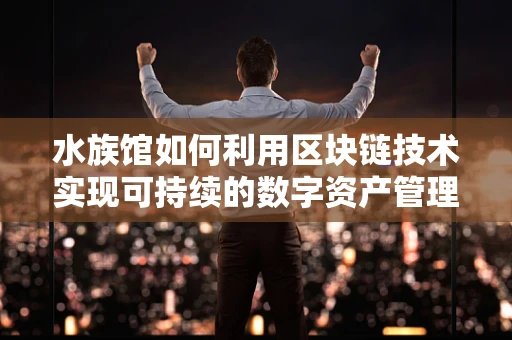 水族馆如何利用区块链技术实现可持续的数字资产管理？