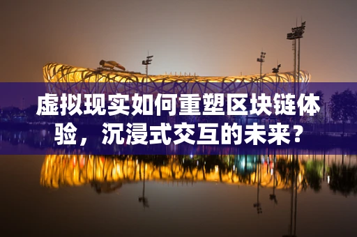 虚拟现实如何重塑区块链体验，沉浸式交互的未来？