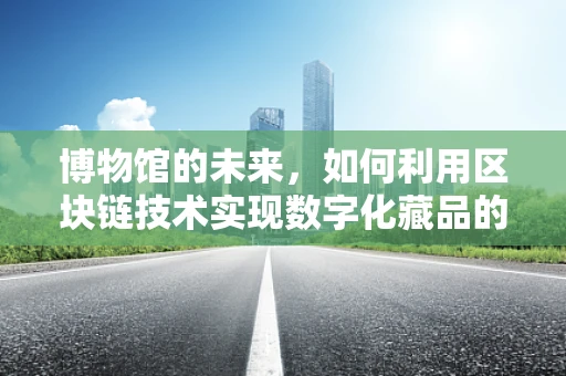 博物馆的未来，如何利用区块链技术实现数字化藏品的安全与流通？